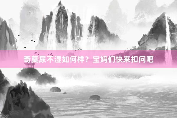 奇莫尿不湿如何样？宝妈们快来扣问吧