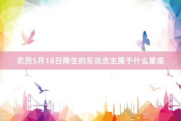 农历5月18日降生的东说念主属于什么星座